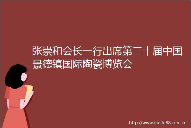 张崇和会长一行出席第二十届景德镇国际陶瓷博览会