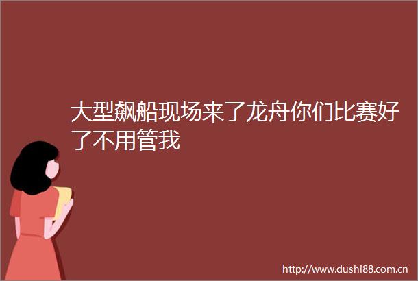 大型飙船现场来了龙舟你们比赛好了不用管我
