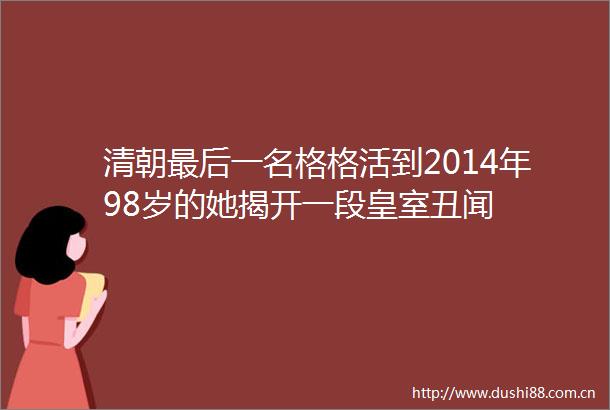 清朝最后一名格格活到2014年98岁的她揭开一段皇室丑闻