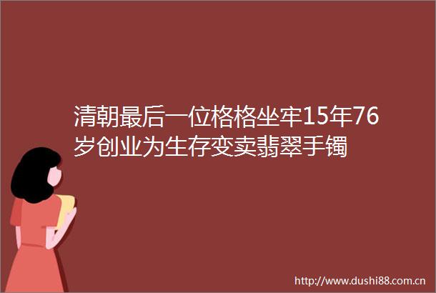清朝最后一位格格坐牢15年76岁创业为生存变卖翡翠手镯