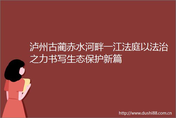 泸州古蔺赤水河畔一江以法治之力书写生态保护新篇
