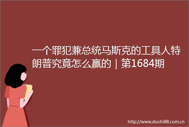 一个罪犯兼总统马斯克的工具人特朗普究竟怎么赢的｜第1684期