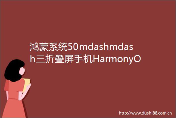 鸿蒙系统50mdashmdash三折叠屏手机HarmonyOS5版本号为500160