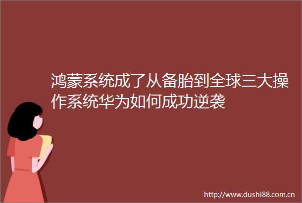 鸿蒙系统成了从备胎到全球三大操作系统华为如何成功逆袭