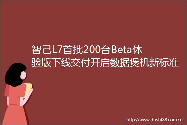 智己L7首批200台Beta体验版下线交付开启数据煲机新标准