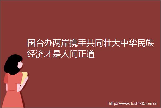 国台办两岸携手共同壮大中华民族经济才是人间正道