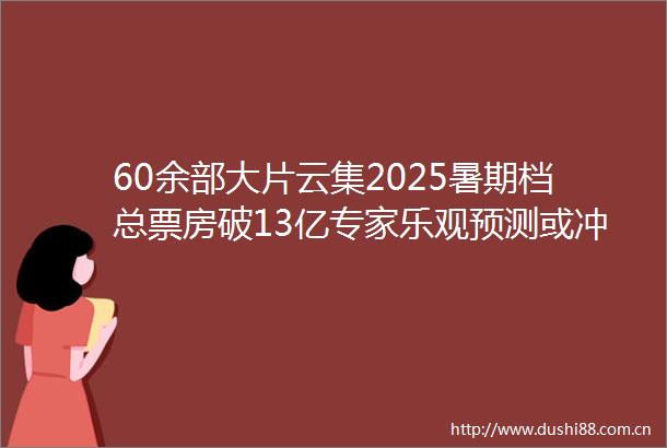 60余部大片云集2025暑期档总票房破13亿专家乐观预测或冲击190亿｜宅男财经