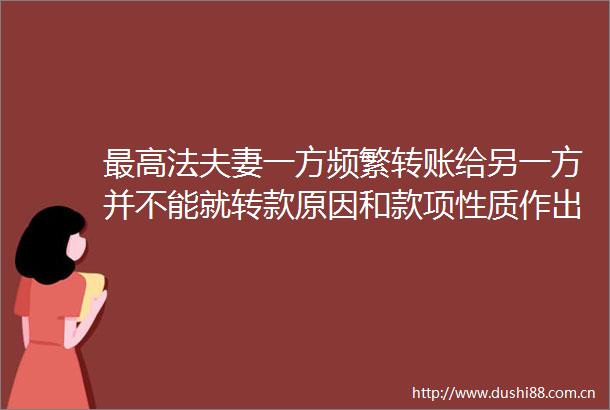 最高法夫妻一方频繁转账给另一方并不能就转款原因和款项性质作出合理解释的应认定债务为夫妻共同债务