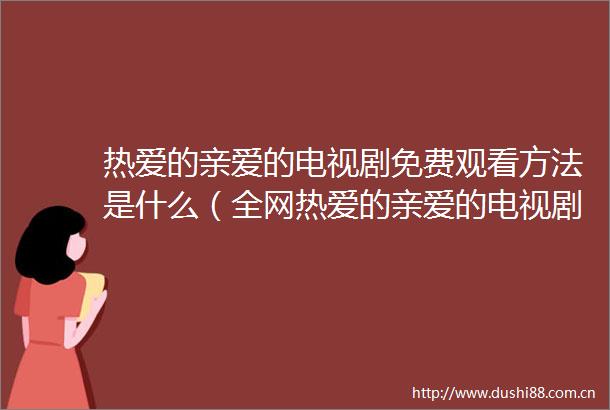 热爱的亲爱的电视剧免费观看方法是什么（全网热爱的亲爱的电视剧免费观看渠道汇总）
