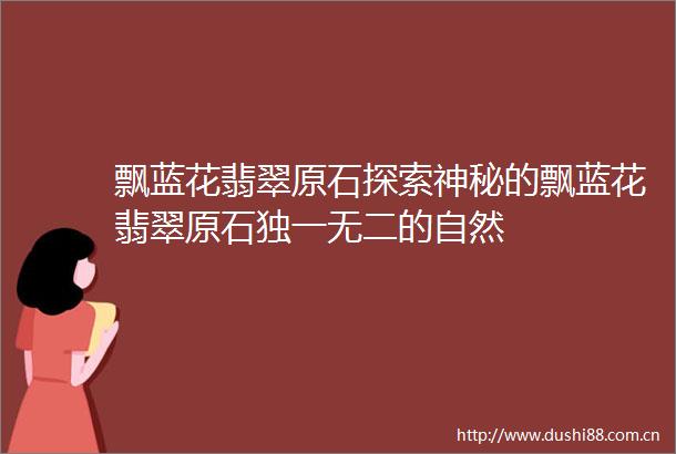飘蓝花翡翠原石探索神秘的飘蓝花翡翠原石独一无二的自然