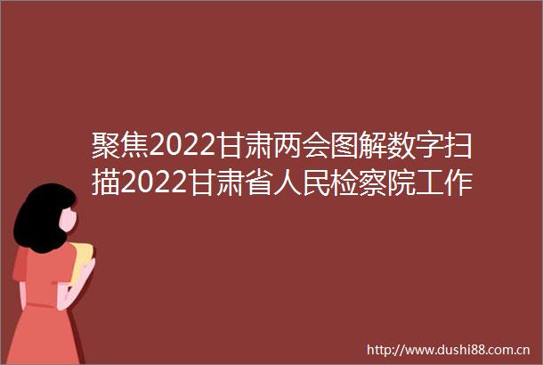 聚焦2022甘肃两会图解数字扫描2022甘肃省检察院工作报告