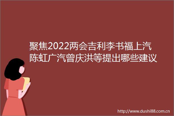 聚焦2022两会吉利李书福上汽陈虹广汽曾庆洪等提出哪些建议
