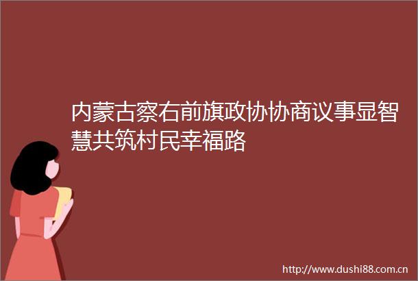 内蒙古察右前旗政协协商议事显智慧共筑村民幸福路