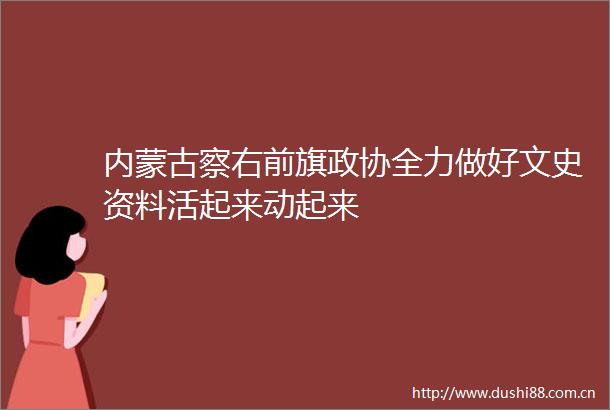 内蒙古察右前旗政协全力做好文史资料活起来动起来
