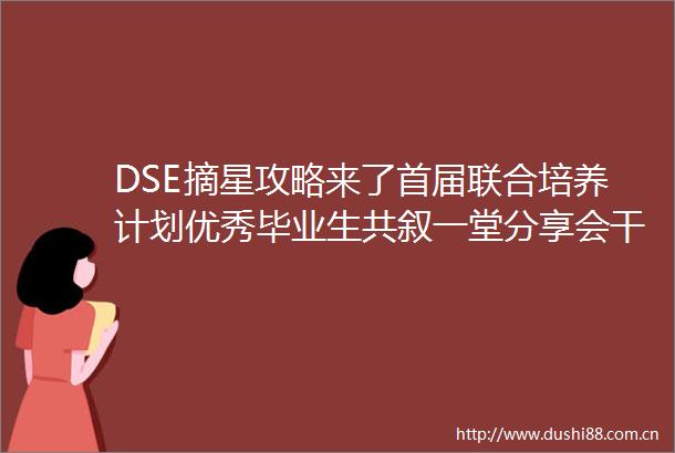 DSE摘星攻略来了首届联合培养计划优秀毕业生共叙一堂分享会干货满满