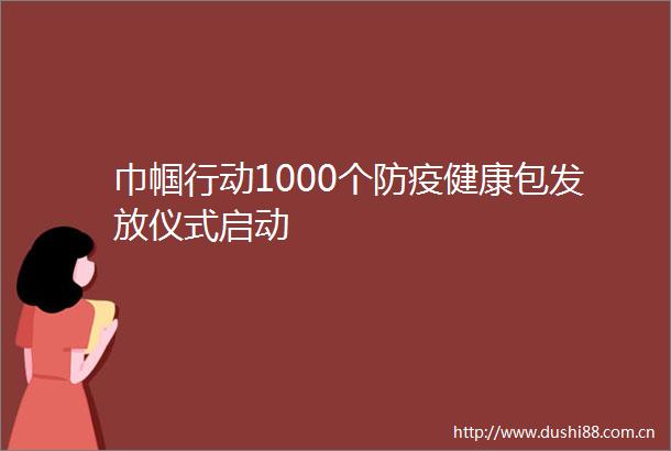 巾帼行动1000个防疫健康包发放仪式启动