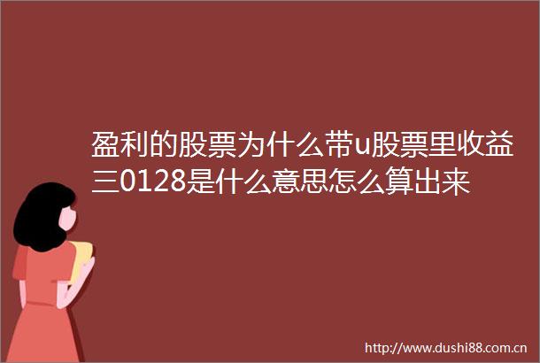 盈利的股票为什么带u股票里收益三0128是什么意思怎么算出来的还有PE动是