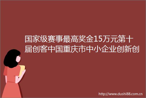 级赛事最高奖金15万元第十届创客重庆市中小企业创新创业大赛邀您参加