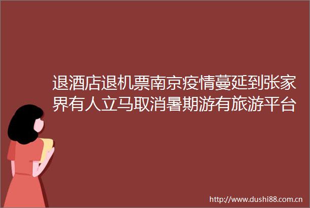 退酒店退机票南京疫情蔓延到张家界有人立马取消暑期游有旅游平台开始为用户无损退订