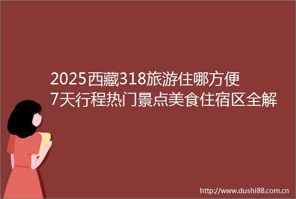2025西藏318旅游住哪方便7天行程热门景点美食住宿区全解析