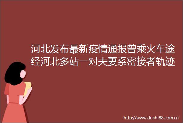 河北发布最新疫情通报曾乘火车途经河北多站一对夫妻系密接者轨迹公布多地紧急寻人