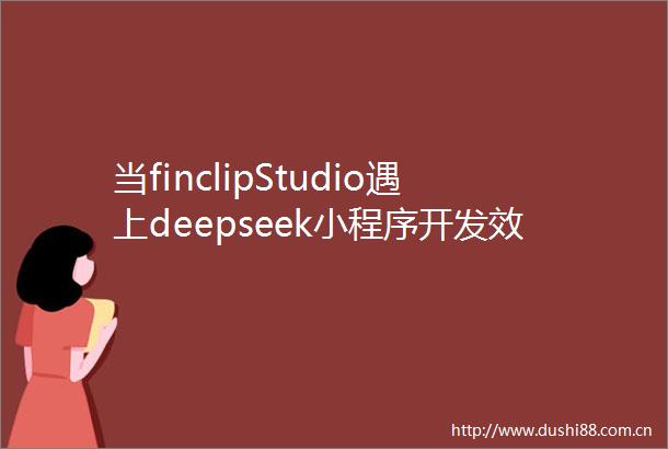 当finclipStudio遇上deepseek小程序开发效率狂飙