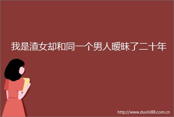 我是渣女却和同一个男人暧昧了二十年