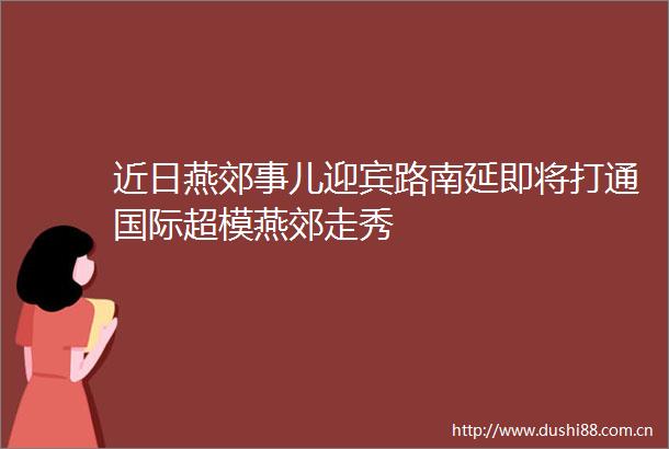 近日燕郊事儿迎宾路南延即将打通国际超模燕郊走秀