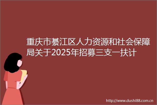 重庆市綦江区人力资源和社会保障局关于2025年招募三支一扶计划人员面试资格审查面试等有关事宜的通知