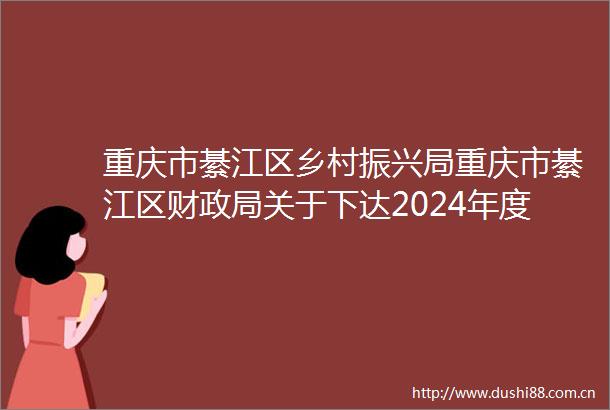 重庆市綦江区乡村振兴局重庆市綦江区财关于下达2024年度第二批中央财政衔接推进乡村振兴补助资金项目计划的通知