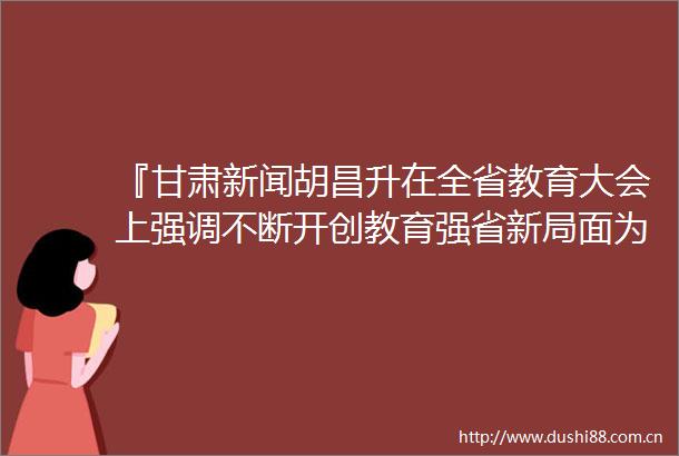『甘肃新闻胡昌升在全省教育大会上强调不断开创教育强省新局面为全省现代化建设提供坚实支撑任振鹤主持庄国泰石谋军出席』