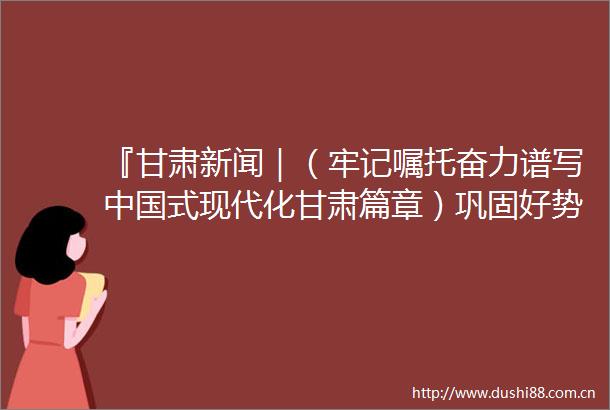 『甘肃新闻｜（牢记嘱托奋力谱写式现代化甘肃篇章）巩固好势头确保全年旺』