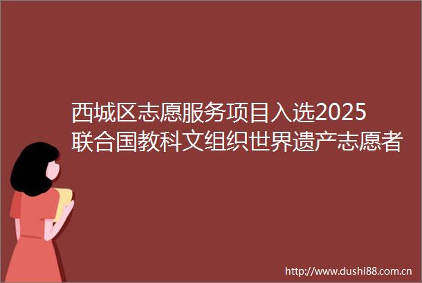 西城区志愿服务项目入选2025联合国教科文组织世界遗产志愿者项目