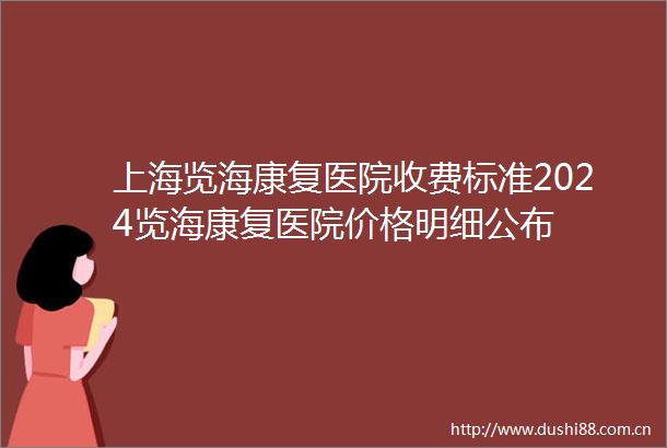 上海览海康复医院收费标准2024览海康复医院价格明细公布