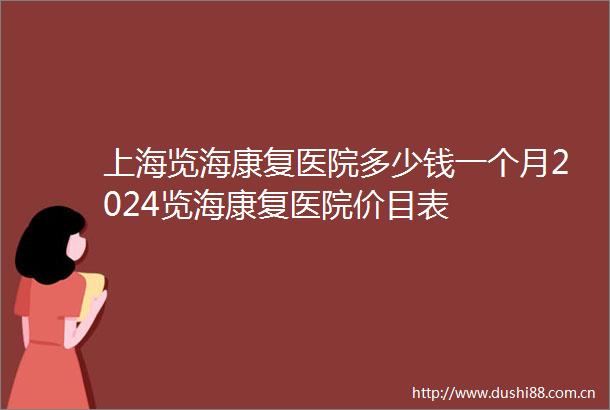 上海览海康复医院多少钱一个月2024览海康复医院价目表