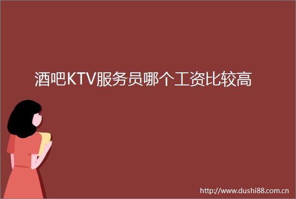 酒吧KTV服务员哪个工资比较高
