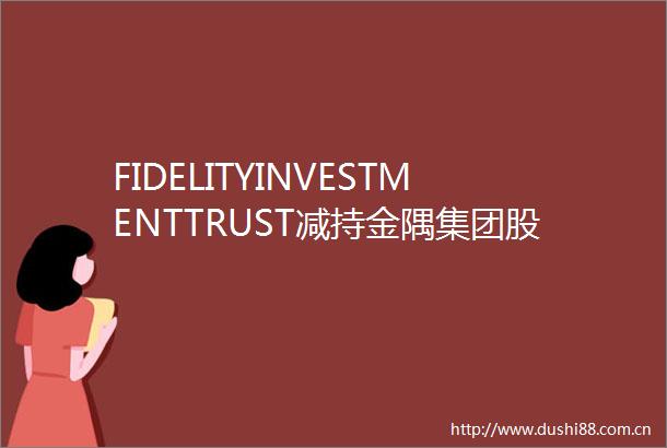 FIDELITYINVESTMENTTRUST减持金隅集团股份约42340万股