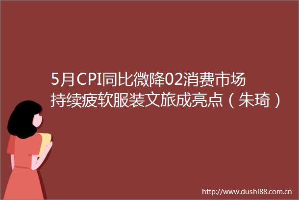 5月CPI同比微降02消费市场持续疲软服装文旅成亮点（朱琦）