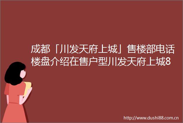 成都「川发天府上城」售楼部电话楼盘介绍在售户型川发天府上城8月最新价格