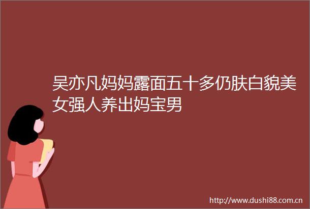 吴亦凡妈妈露面五十多仍肤白貌美女强人养出妈宝男