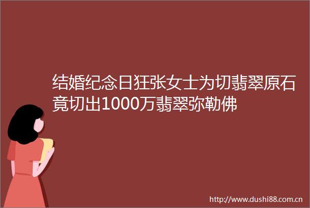 结婚纪念日狂张女士为切翡翠原石竟切出1000万翡翠弥勒佛