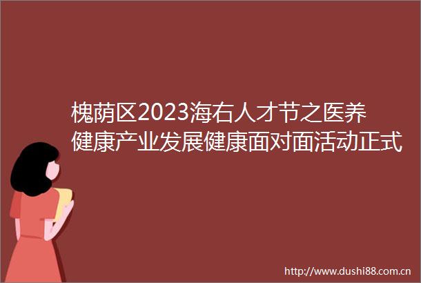 槐荫区2023海右人才节之医养健康产业发展健康面对面活动正式启动