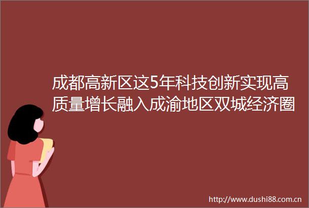 成都高新区这5年科技创新实现高质量增长融入成渝地区双城经济圈建设