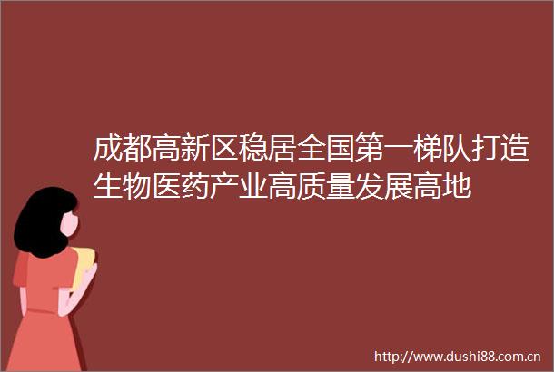 成都高新区稳居全国第一梯队打造生物医药产业高质量发展高地