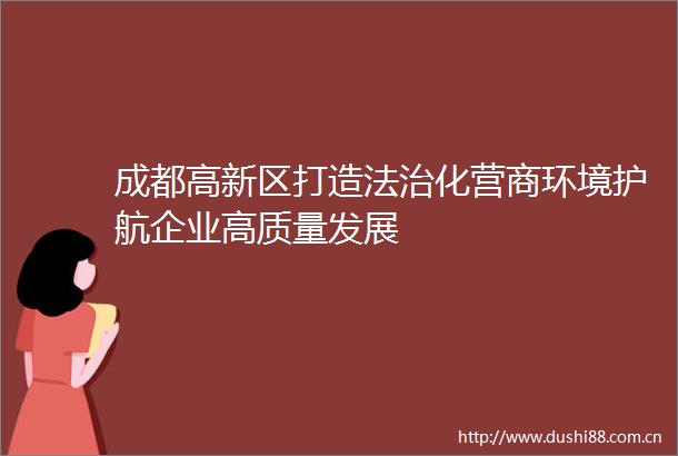 成都高新区打造法治化营商环境护航企业高质量发展