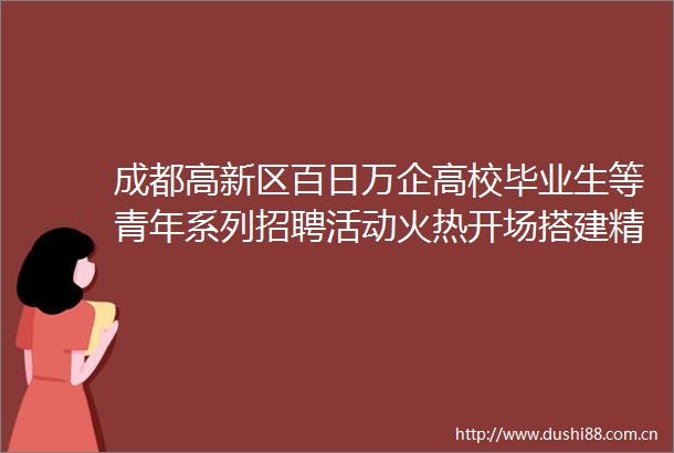 成都高新区百日万企高校毕业生等青年系列招聘活动火热开场搭建精准就业快车道