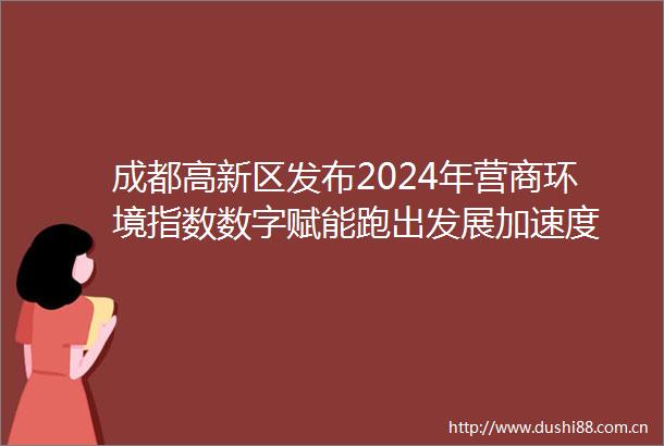 成都高新区发布2024年营商环境指数数字赋能跑出发展加速度