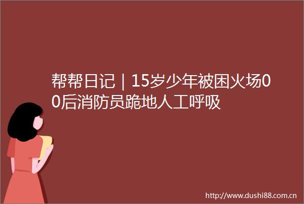 帮帮日记｜15岁少年被困火场00后消防员跪地人工呼吸