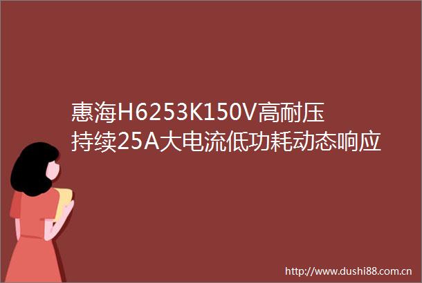 惠海H6253K150V高耐压持续25A大电流低功耗动态响应优异