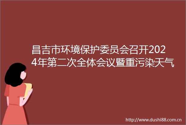 昌吉市环境保护委员会召开2024年第二次全体会议暨重污染天气应急演练会议